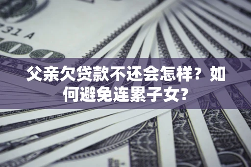 武汉父亲欠贷款不还会怎样？如何避免连累子女？