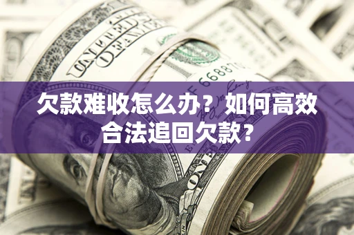 武汉欠款难收怎么办？如何高效合法追回欠款？