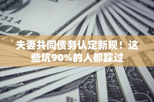 武汉夫妻共同债务认定新规！这些坑90%的人都踩过