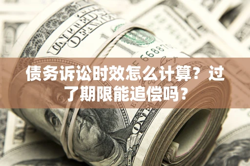 武汉债务诉讼时效怎么计算？过了期限能追偿吗？