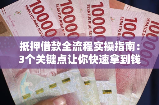 武汉抵押借款全流程实操指南：3个关键点让你快速拿到钱
