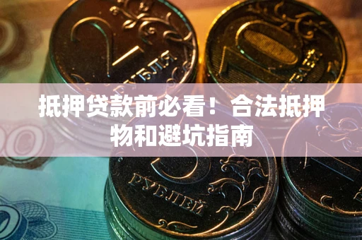 武汉抵押贷款前必看！合法抵押物和避坑指南