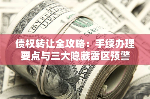 武汉债权转让全攻略：手续办理要点与三大隐藏雷区预警