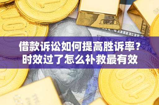 武汉借款诉讼如何提高胜诉率？时效过了怎么补救最有效