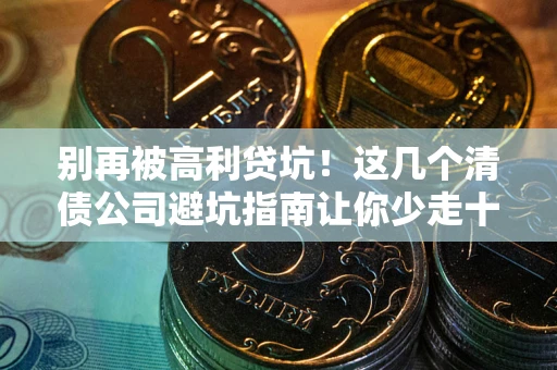武汉别再被高利贷坑！这几个清债公司避坑指南让你少走十年弯路