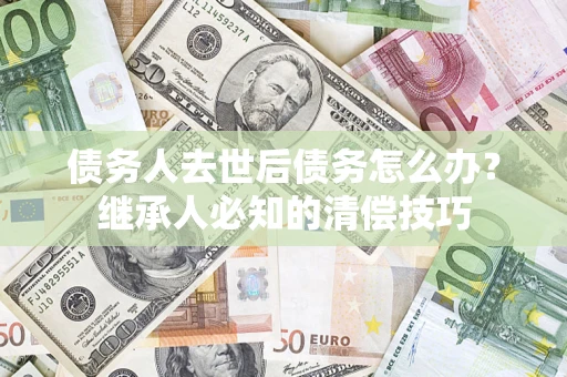 武汉债务人去世后债务怎么办？继承人必知的清偿技巧