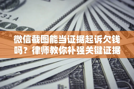 武汉微信截图能当证据起诉欠钱吗？律师教你补强关键证据