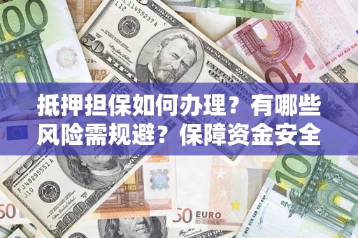 武汉抵押担保如何办理？有哪些风险需规避？保障资金安全