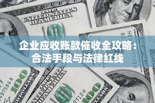 武汉企业应收账款催收全攻略：合法手段与法律红线