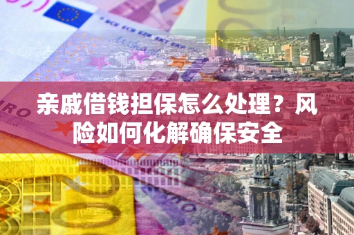 武汉亲戚借钱担保怎么处理？风险如何化解确保安全