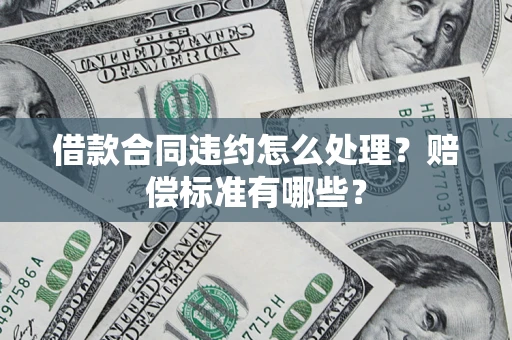 武汉借款合同违约怎么处理？赔偿标准有哪些？