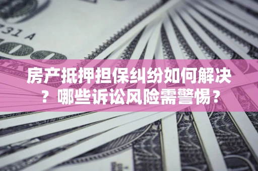 武汉房产抵押担保纠纷如何解决？哪些诉讼风险需警惕？