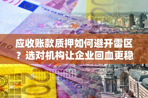 武汉应收账款质押如何避开雷区？选对机构让企业回血更稳