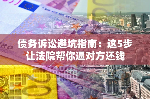 武汉债务诉讼避坑指南：这5步让法院帮你逼对方还钱