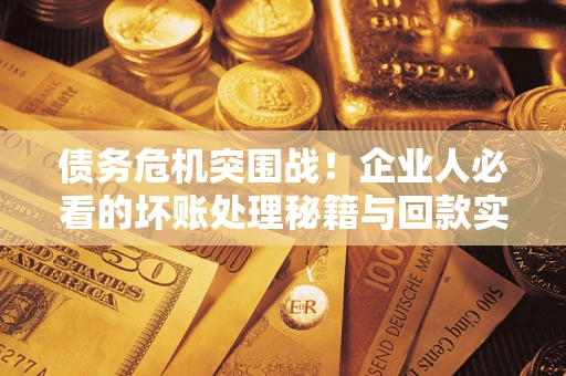 武汉债务危机突围战！企业人必看的坏账处理秘籍与回款实战指南