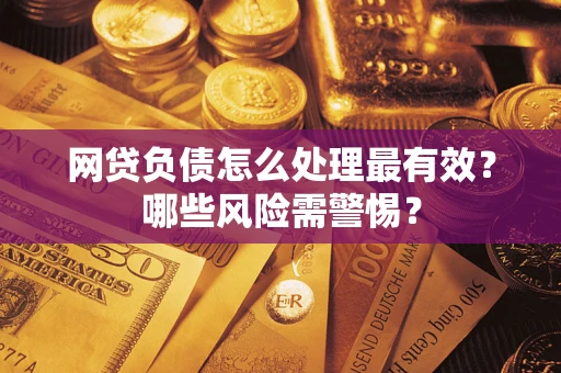 武汉网贷负债怎么处理最有效？哪些风险需警惕？