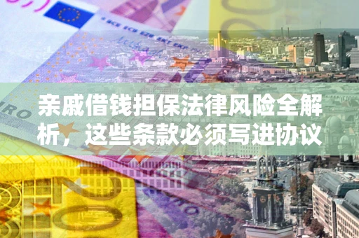 武汉亲戚借钱担保法律风险全解析，这些条款必须写进协议