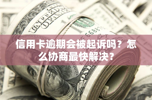 武汉信用卡逾期会被起诉吗？怎么协商最快解决？