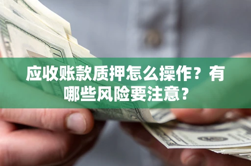 武汉应收账款质押怎么操作？有哪些风险要注意？